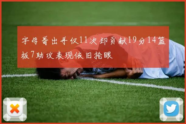 字母哥出手仅11次却贡献19分14篮板7助攻表现依旧抢眼