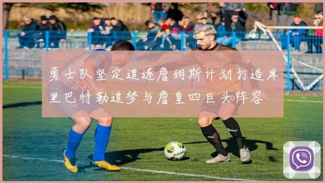 勇士队坚定追逐詹姆斯计划打造库里巴特勒追梦与詹皇四巨头阵容