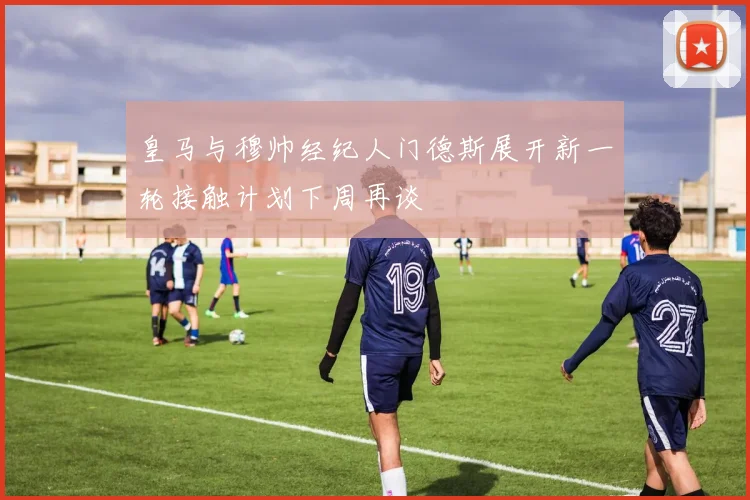 皇马与穆帅经纪人门德斯展开新一轮接触计划下周再谈