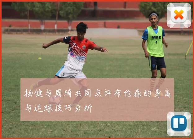 杨健与周琦共同点评布伦森的身高与运球技巧分析