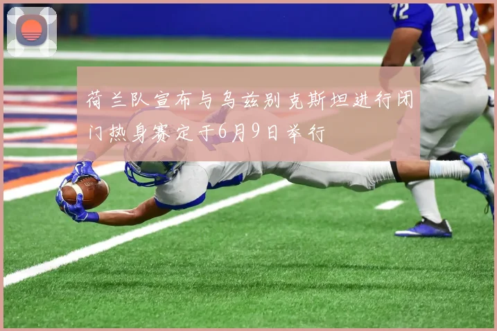 荷兰队宣布与乌兹别克斯坦进行闭门热身赛定于6月9日举行