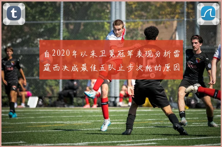 自2020年以来卫冕冠军表现分析雷霆西决成最佳五队止步次轮的原因探讨
