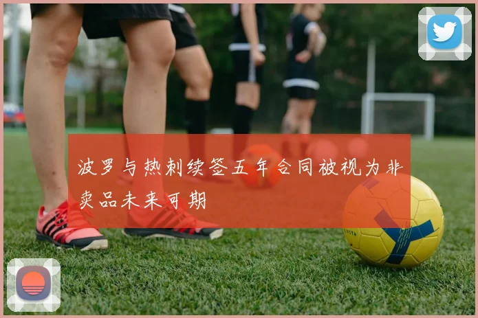 波罗与热刺续签五年合同被视为非卖品未来可期