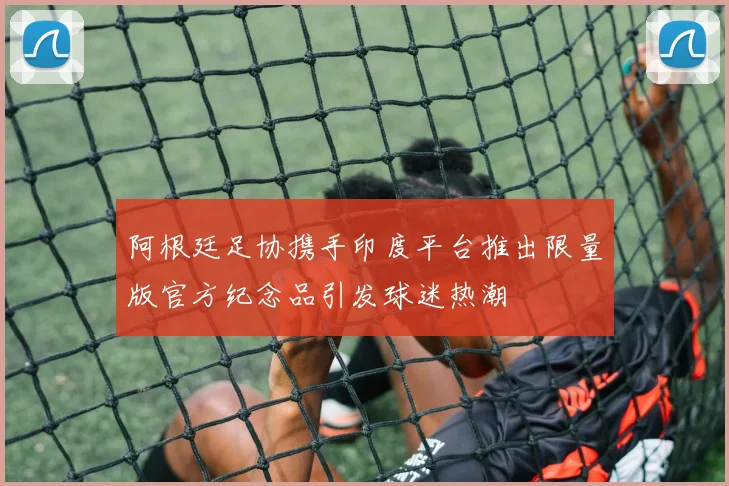 阿根廷足协携手印度平台推出限量版官方纪念品引发球迷热潮