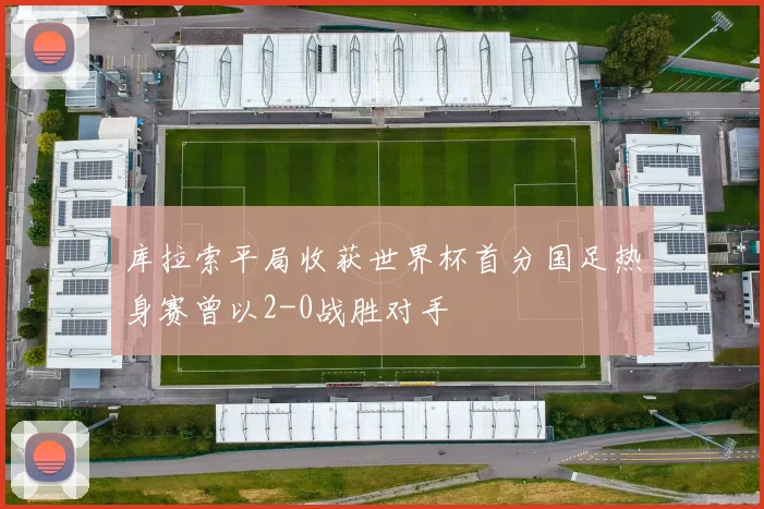 库拉索平局收获世界杯首分国足热身赛曾以2-0战胜对手
