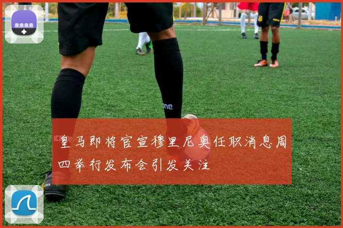 皇马即将官宣穆里尼奥任职消息周四举行发布会引发关注