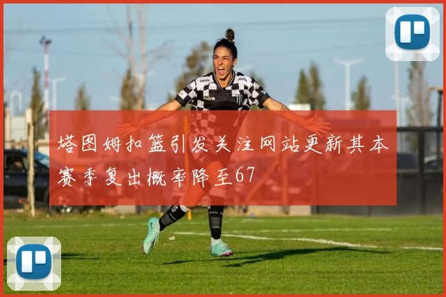 塔图姆扣篮引发关注网站更新其本赛季复出概率降至67