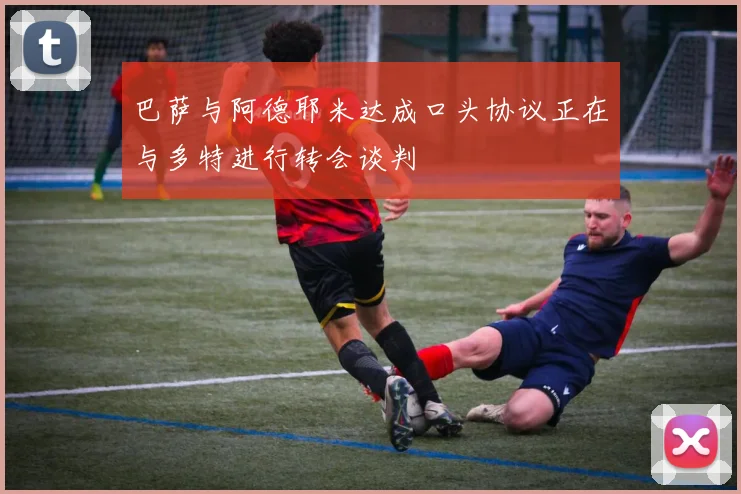 巴萨与阿德耶米达成口头协议正在与多特进行转会谈判