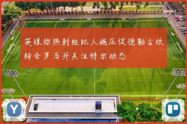 英媒称热刺经纪人施压促德勒古欣转会罗马并关注特尔动态