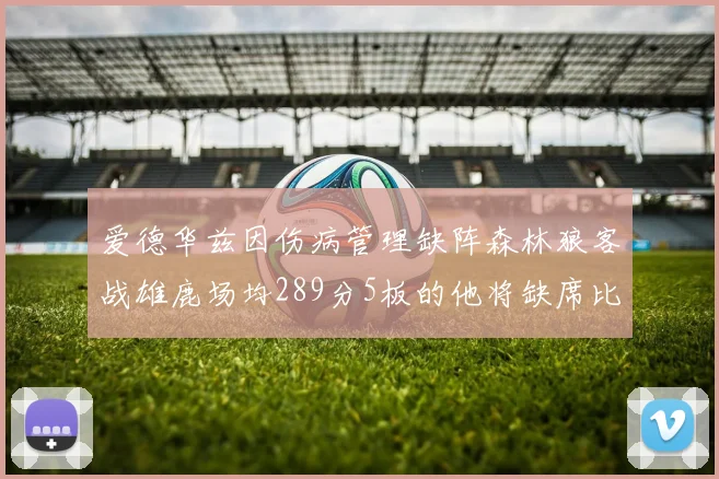 爱德华兹因伤病管理缺阵森林狼客战雄鹿场均289分5板的他将缺席比赛