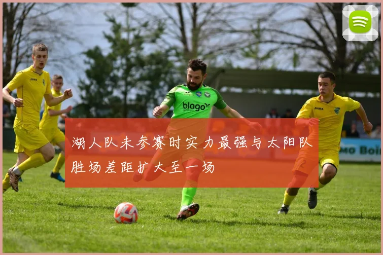 湖人队未参赛时实力最强与太阳队胜场差距扩大至一场