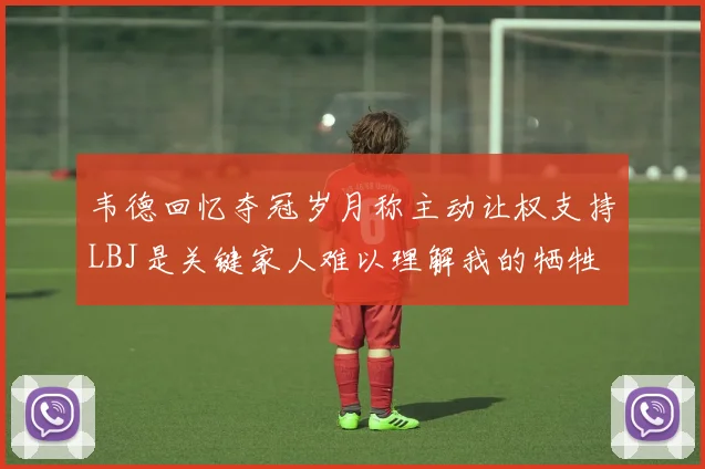 韦德回忆夺冠岁月称主动让权支持LBJ是关键家人难以理解我的牺牲