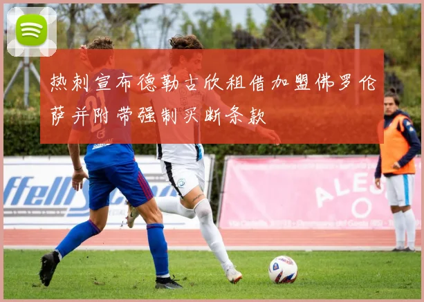 热刺宣布德勒古欣租借加盟佛罗伦萨并附带强制买断条款