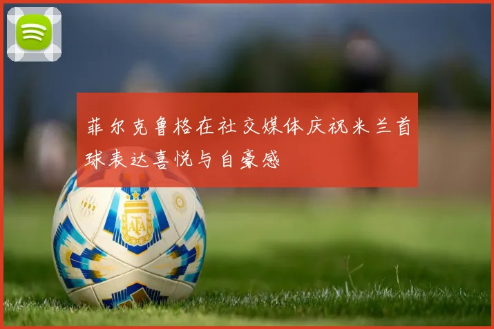 菲尔克鲁格在社交媒体庆祝米兰首球表达喜悦与自豪感
