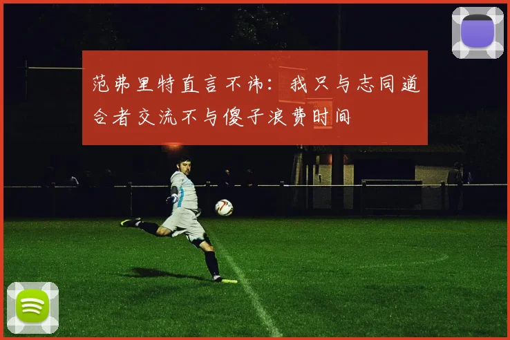 范弗里特直言不讳：我只与志同道合者交流不与傻子浪费时间
