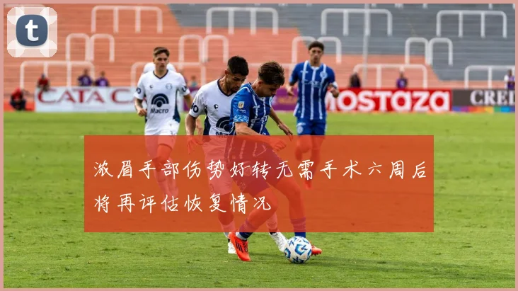 浓眉手部伤势好转无需手术六周后将再评估恢复情况
