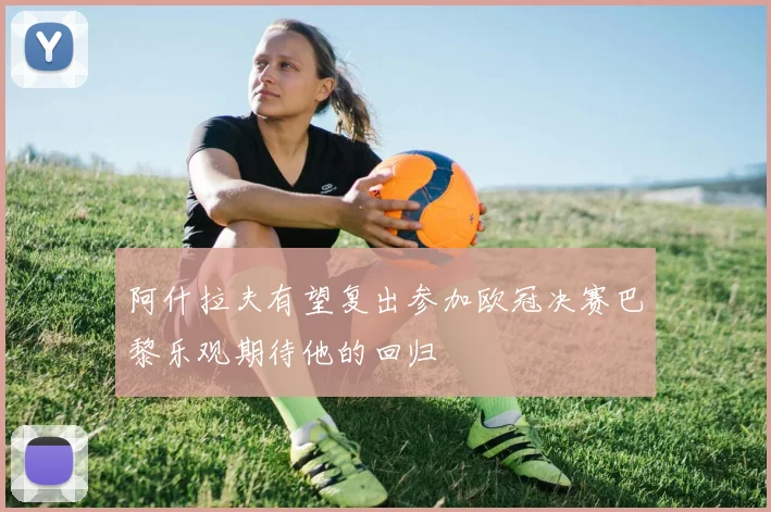 阿什拉夫有望复出参加欧冠决赛巴黎乐观期待他的回归