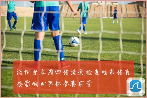 诺伊尔本周四将接受检查结果将直接影响世界杯参赛前景