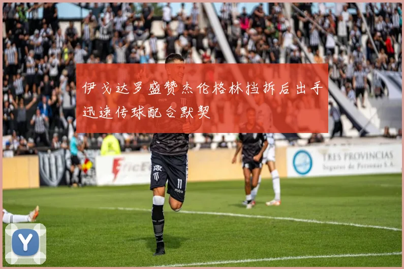 伊戈达罗盛赞杰伦格林挡拆后出手迅速传球配合默契