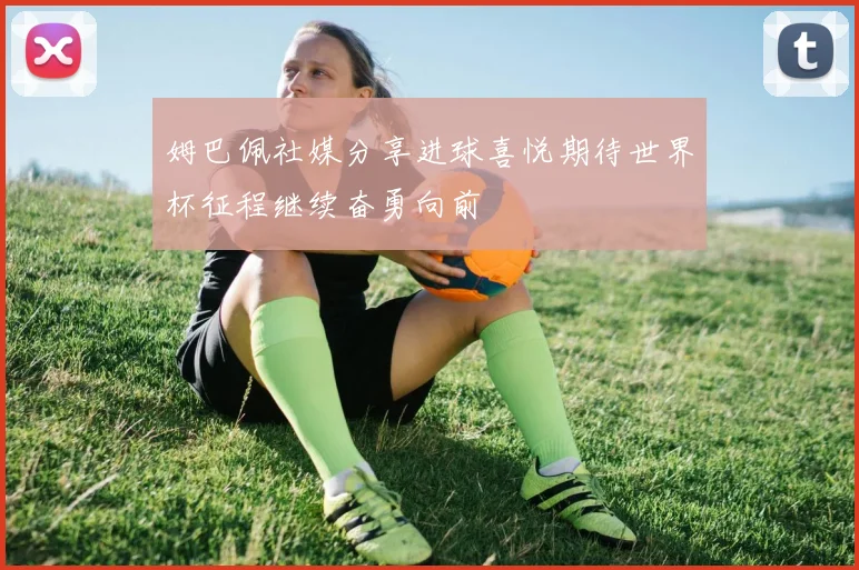 姆巴佩社媒分享进球喜悦期待世界杯征程继续奋勇向前