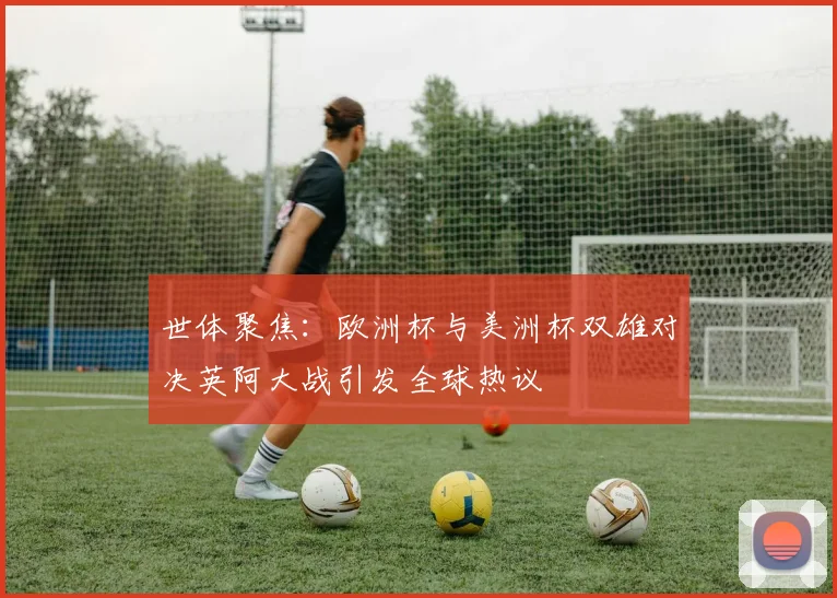 世体聚焦：欧洲杯与美洲杯双雄对决英阿大战引发全球热议